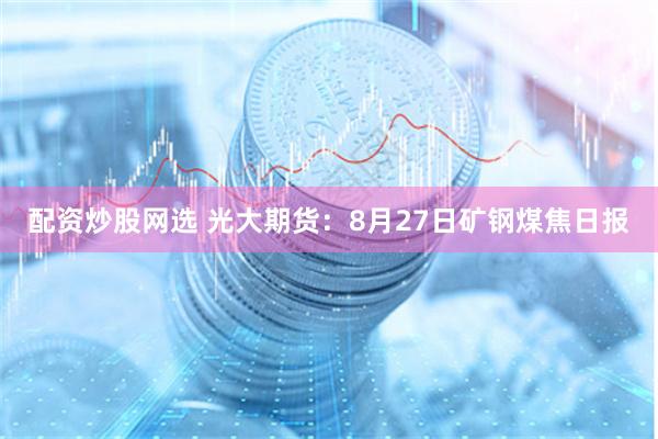 配资炒股网选 光大期货：8月27日矿钢煤焦日报