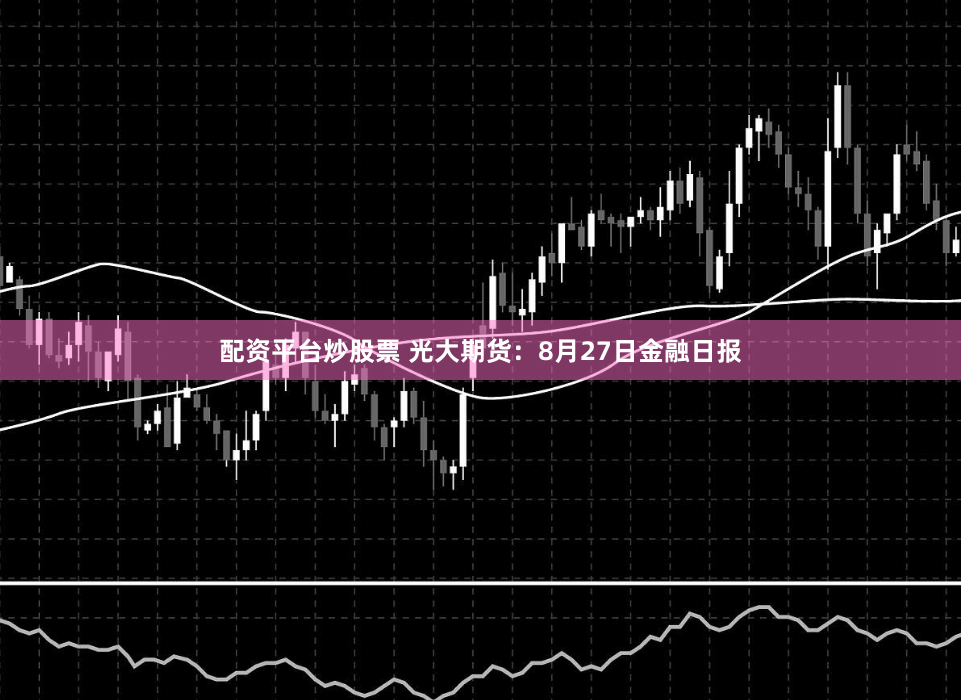 配资平台炒股票 光大期货：8月27日金融日报