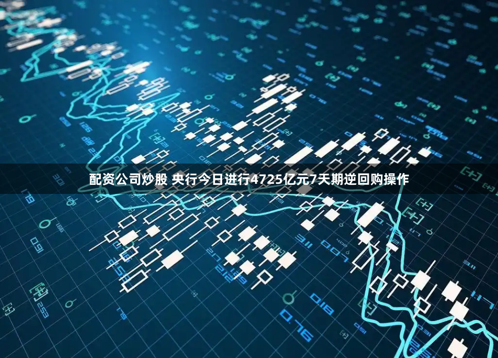 配资公司炒股 央行今日进行4725亿元7天期逆回购操作