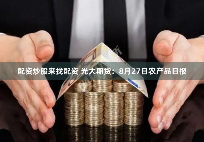 配资炒股来找配资 光大期货：8月27日农产品日报