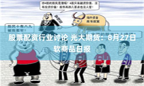 股票配资行业讨论 光大期货：8月27日软商品日报