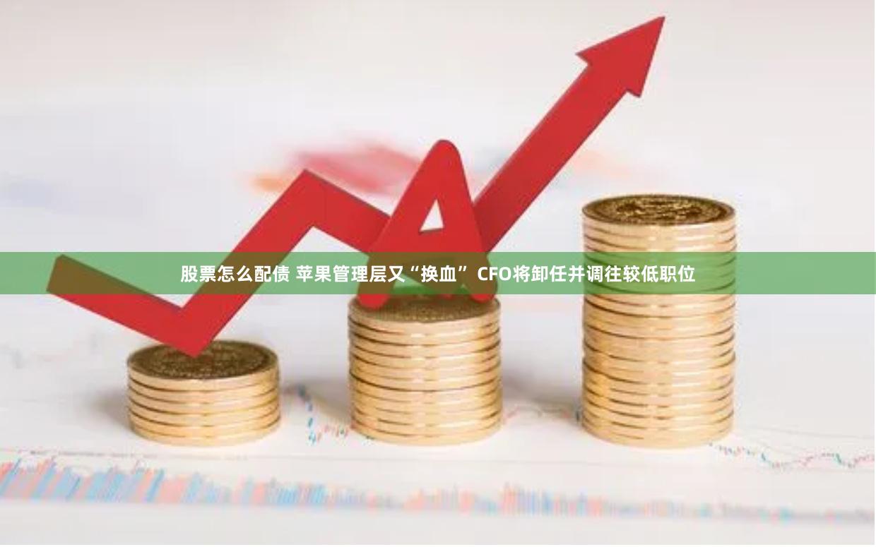股票怎么配债 苹果管理层又“换血” CFO将卸任并调往较低职位