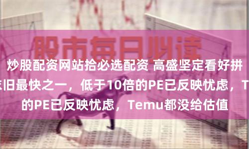 炒股配资网站拾必选配资 高盛坚定看好拼多多：Q2增速依旧最快之一，低于10倍的PE已反映忧虑，Temu都没给估值