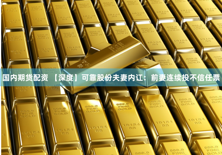 国内期货配资 【深度】可靠股份夫妻内讧：前妻连续投不信任票