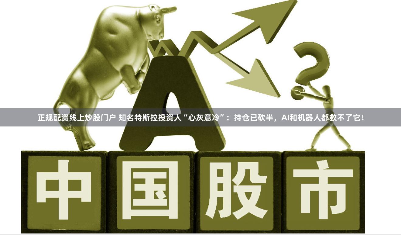 正规配资线上炒股门户 知名特斯拉投资人“心灰意冷”：持仓已砍半，AI和机器人都救不了它！