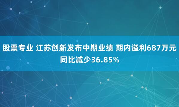 股票专业 江苏创新发布中期业绩 期内溢利687万元同比减少36.85%