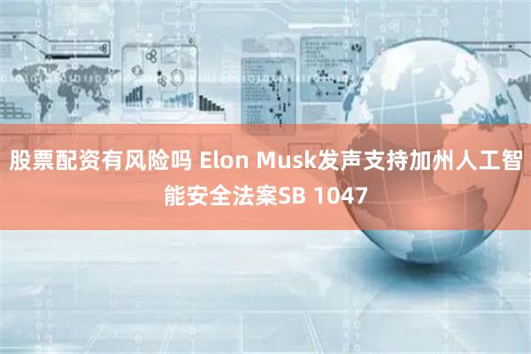 股票配资有风险吗 Elon Musk发声支持加州人工智能安全法案SB 1047