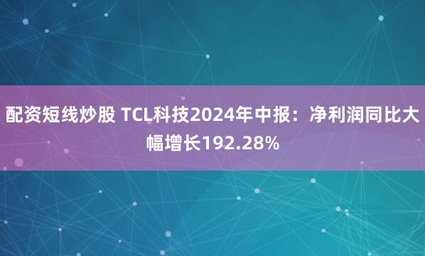 配资短线炒股 TCL科技2024年中报：净利润同比大幅增长192.28%