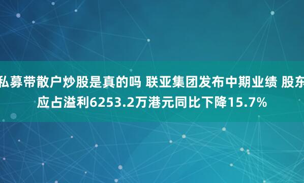 私募带散户炒股是真的吗 联亚集团发布中期业绩 股东应占溢利6253.2万港元同比下降15.7%
