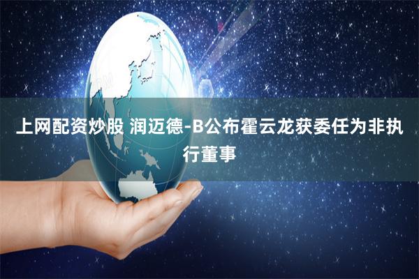上网配资炒股 润迈德-B公布霍云龙获委任为非执行董事