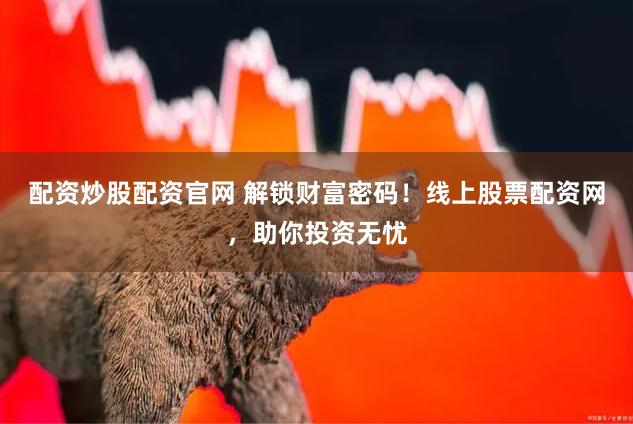 配资炒股配资官网 解锁财富密码！线上股票配资网，助你投资无忧