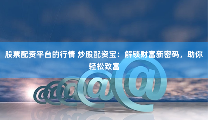股票配资平台的行情 炒股配资宝：解锁财富新密码，助你轻松致富