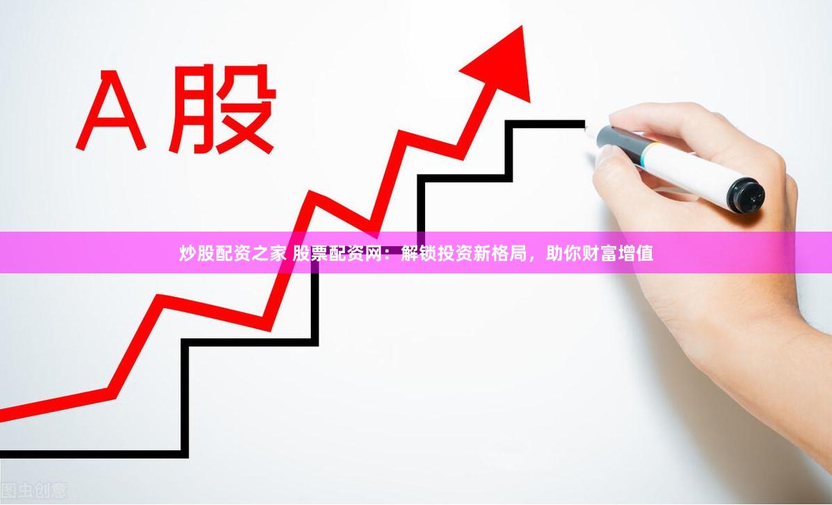 炒股配资之家 股票配资网：解锁投资新格局，助你财富增值