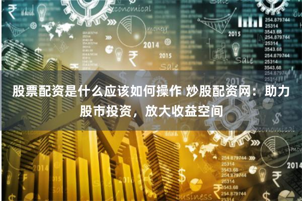 股票配资是什么应该如何操作 炒股配资网：助力股市投资，放大收益空间