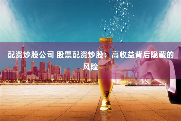 配资炒股公司 股票配资炒股：高收益背后隐藏的风险