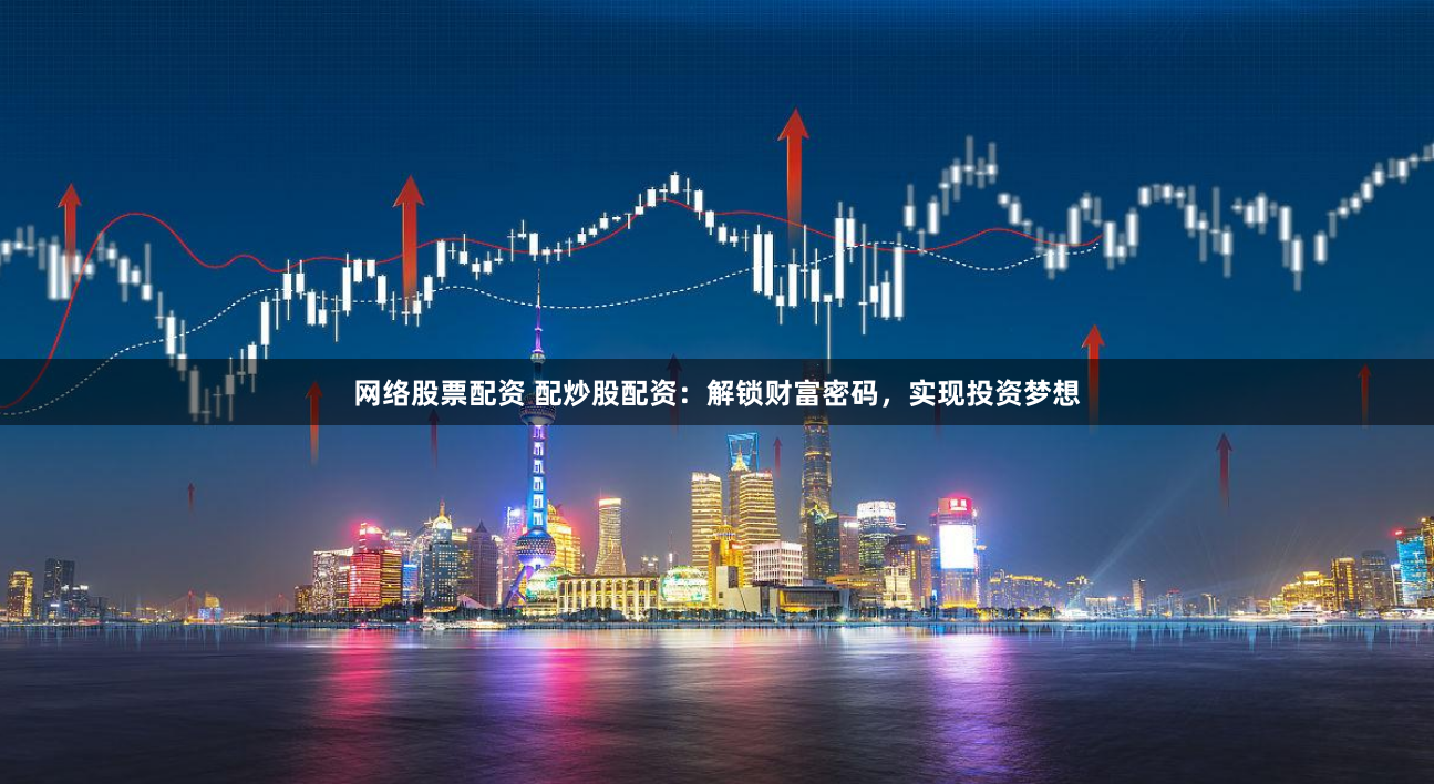 网络股票配资 配炒股配资：解锁财富密码，实现投资梦想