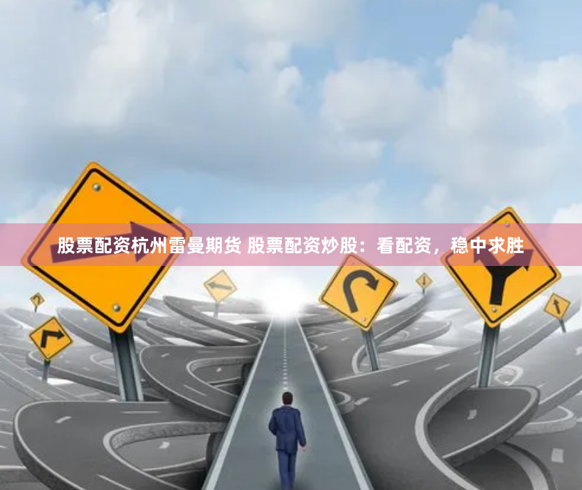 股票配资杭州雷曼期货 股票配资炒股：看配资，稳中求胜