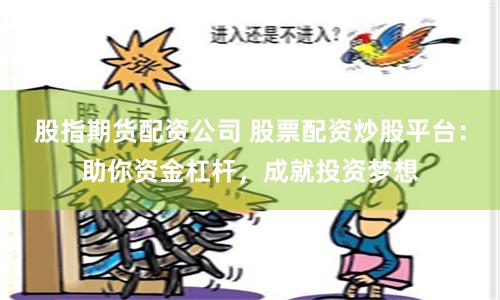 股指期货配资公司 股票配资炒股平台：助你资金杠杆，成就投资梦想