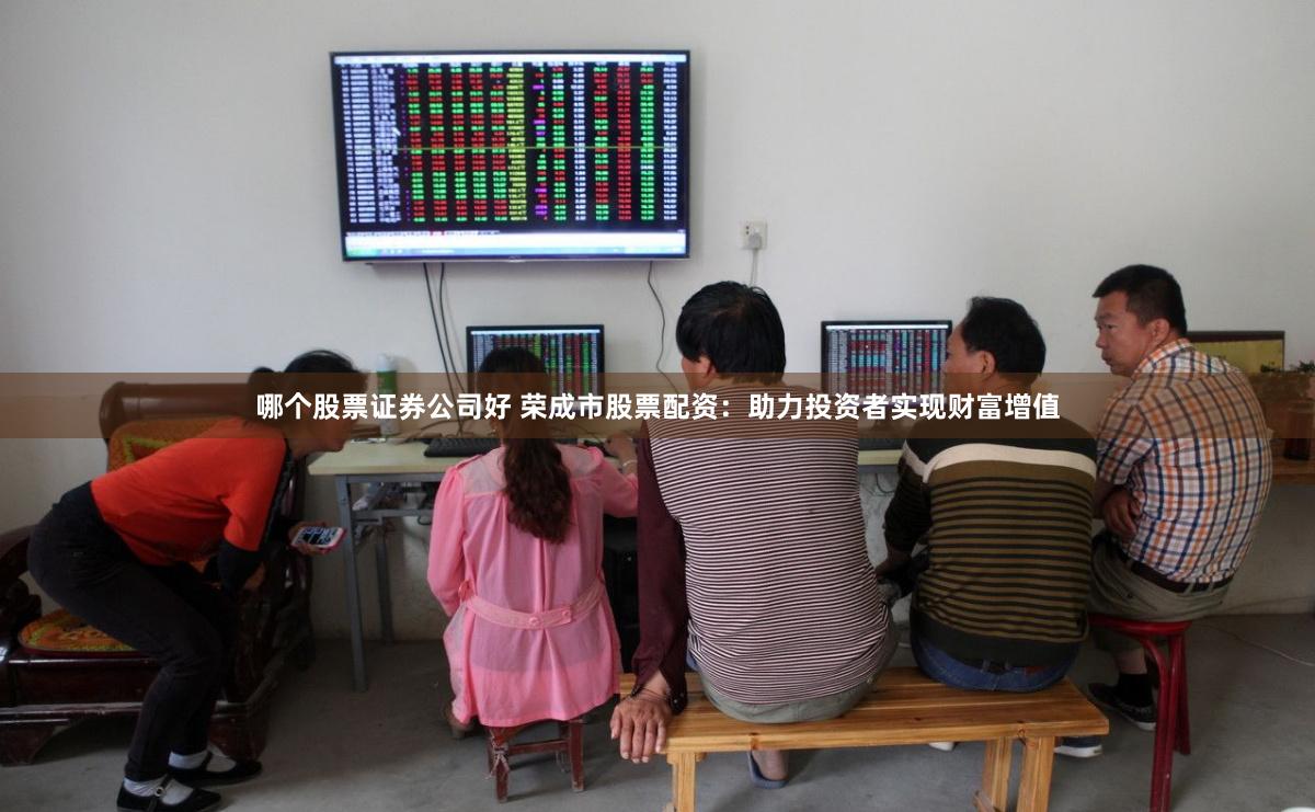 哪个股票证券公司好 荣成市股票配资：助力投资者实现财富增值