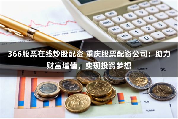 366股票在线炒股配资 重庆股票配资公司：助力财富增值，实现投资梦想