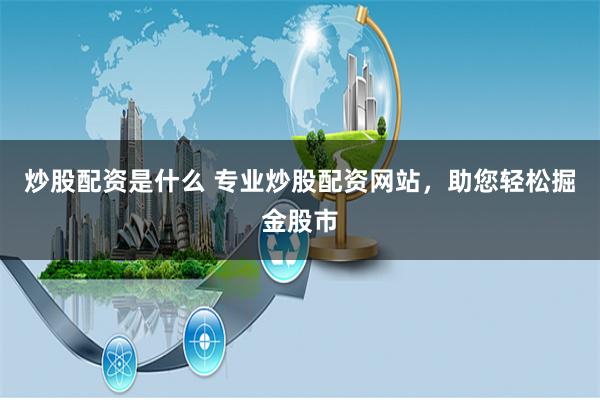 炒股配资是什么 专业炒股配资网站，助您轻松掘金股市