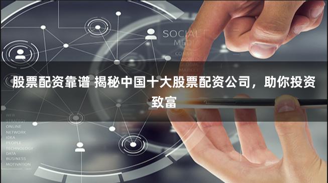 股票配资靠谱 揭秘中国十大股票配资公司，助你投资致富