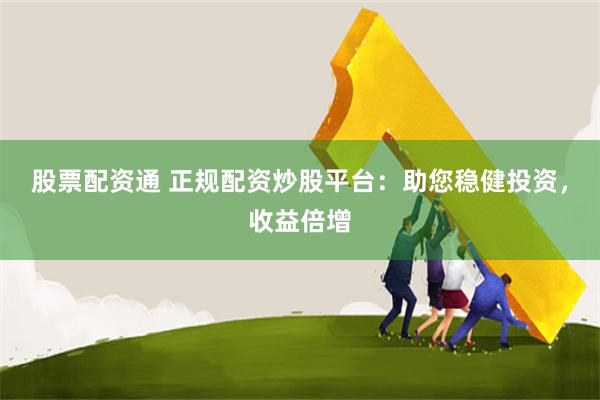 股票配资通 正规配资炒股平台：助您稳健投资，收益倍增