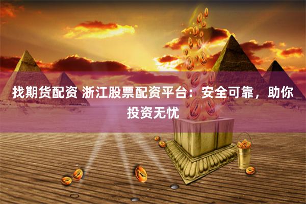 找期货配资 浙江股票配资平台：安全可靠，助你投资无忧