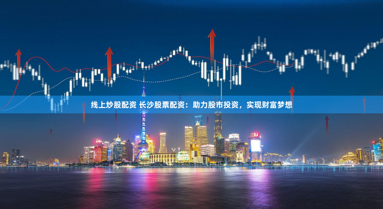 线上炒股配资 长沙股票配资：助力股市投资，实现财富梦想