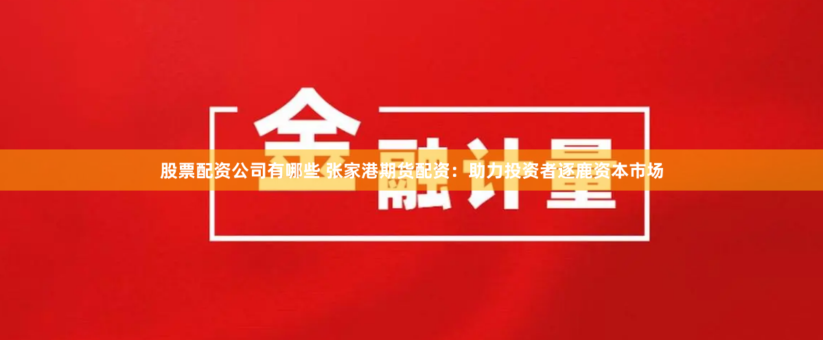 股票配资公司有哪些 张家港期货配资：助力投资者逐鹿资本市场