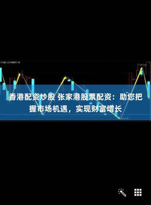 香港配资炒股 张家港股票配资：助您把握市场机遇，实现财富增长