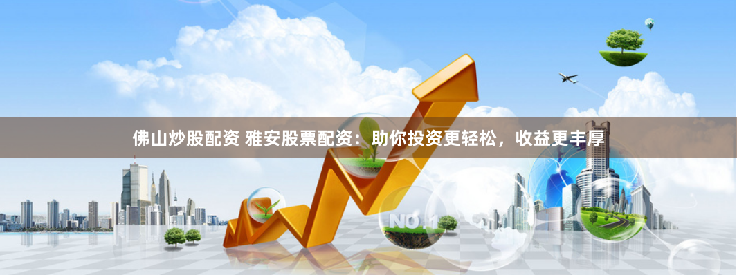 佛山炒股配资 雅安股票配资：助你投资更轻松，收益更丰厚
