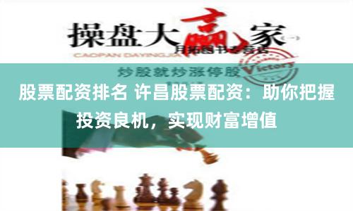 股票配资排名 许昌股票配资：助你把握投资良机，实现财富增值