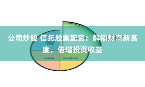 公司炒股 信托股票配资：解锁财富新高度，倍增投资收益
