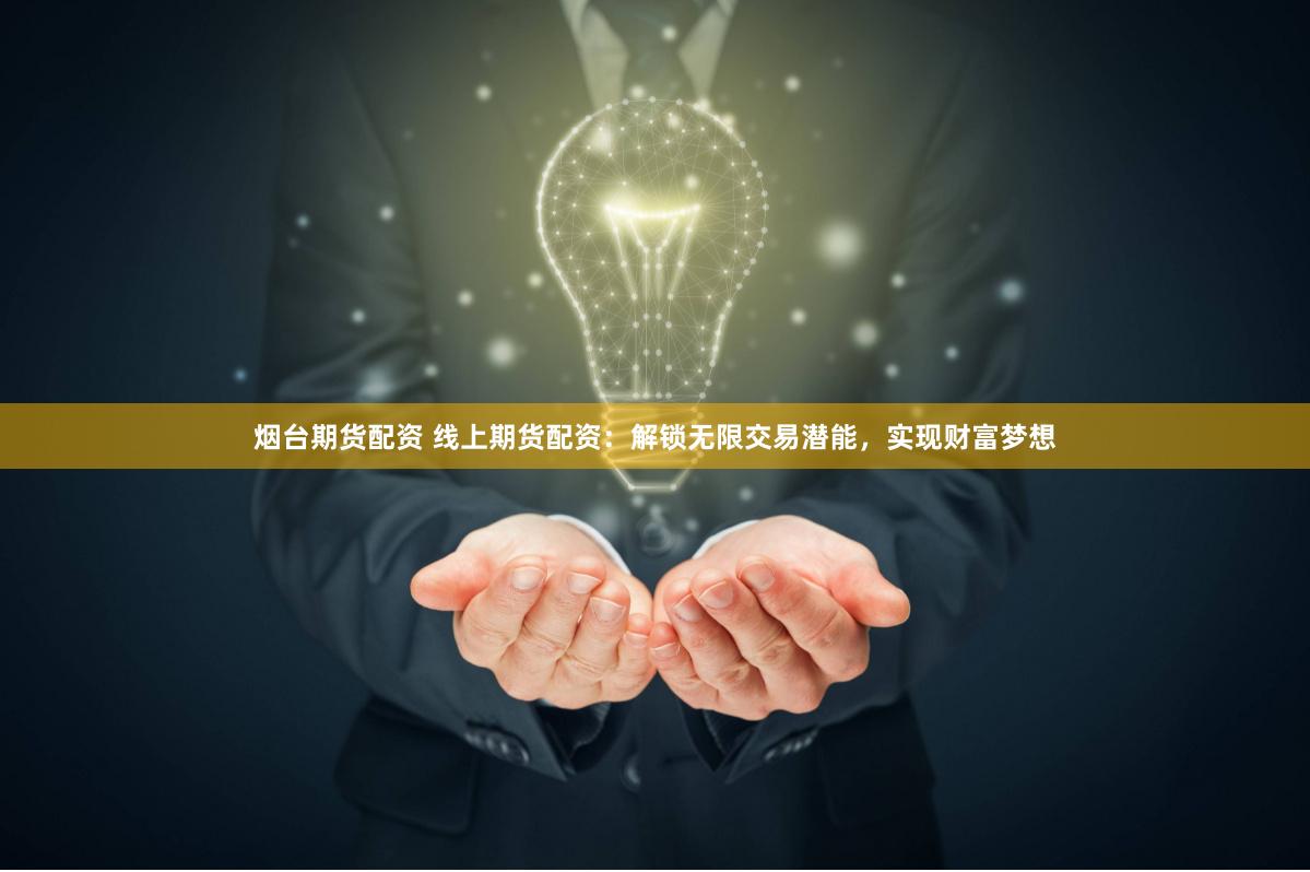 烟台期货配资 线上期货配资：解锁无限交易潜能，实现财富梦想