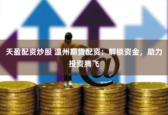 天盈配资炒股 温州期货配资：解锁资金，助力投资腾飞