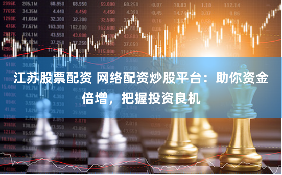 江苏股票配资 网络配资炒股平台：助你资金倍增，把握投资良机