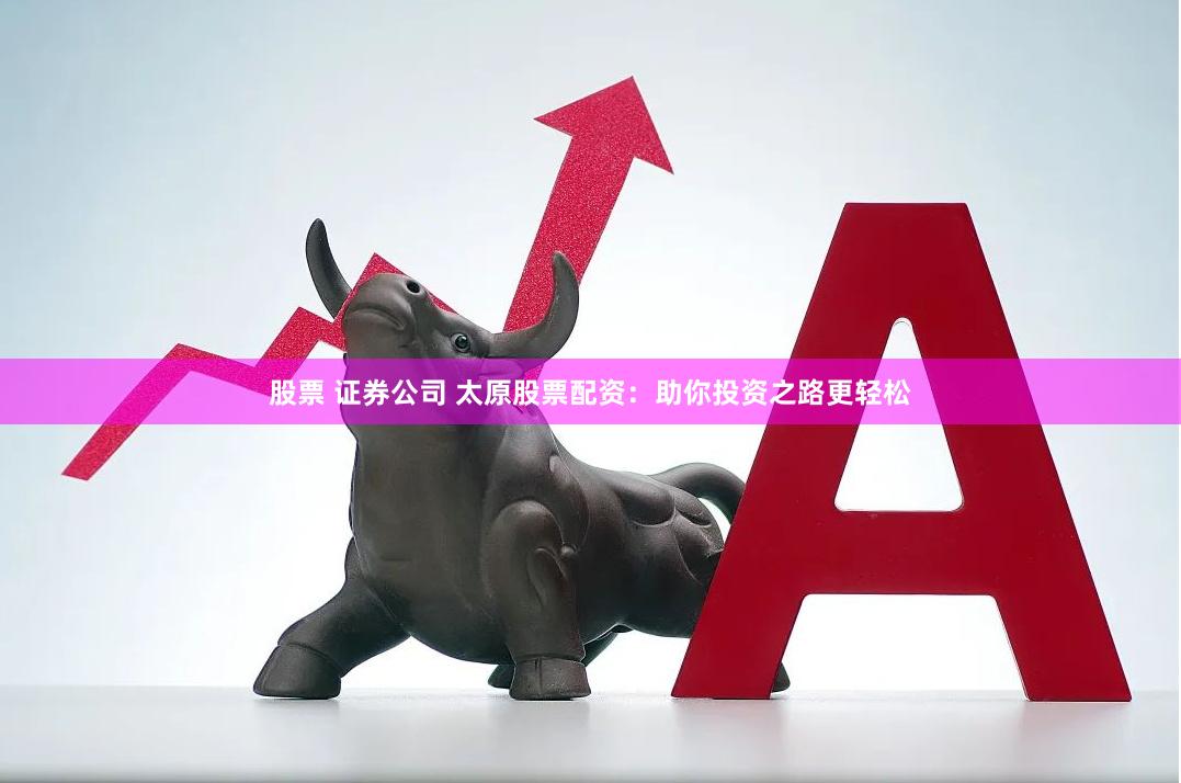 股票 证券公司 太原股票配资：助你投资之路更轻松