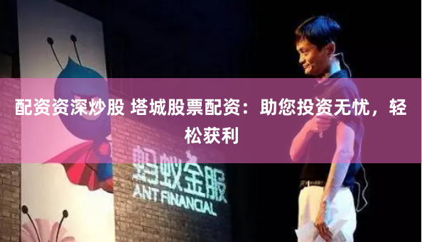 配资资深炒股 塔城股票配资：助您投资无忧，轻松获利