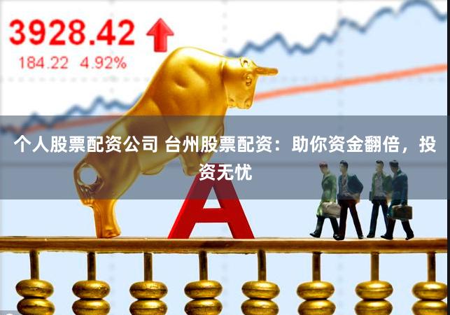 个人股票配资公司 台州股票配资：助你资金翻倍，投资无忧