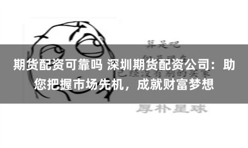 期货配资可靠吗 深圳期货配资公司：助您把握市场先机，成就财富梦想