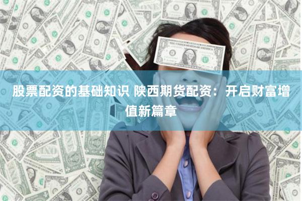 股票配资的基础知识 陕西期货配资：开启财富增值新篇章