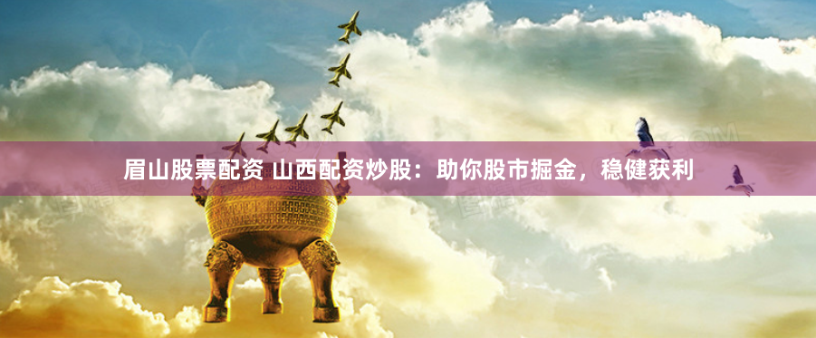 眉山股票配资 山西配资炒股：助你股市掘金，稳健获利