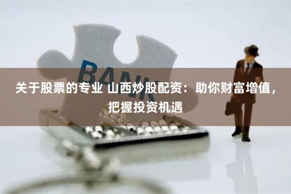 关于股票的专业 山西炒股配资：助你财富增值，把握投资机遇