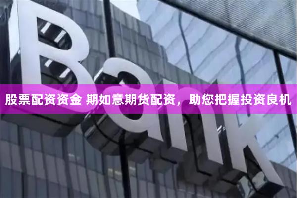 股票配资资金 期如意期货配资，助您把握投资良机
