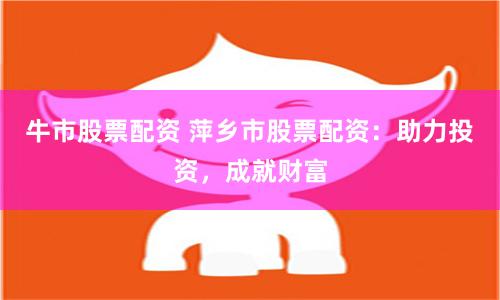 牛市股票配资 萍乡市股票配资：助力投资，成就财富