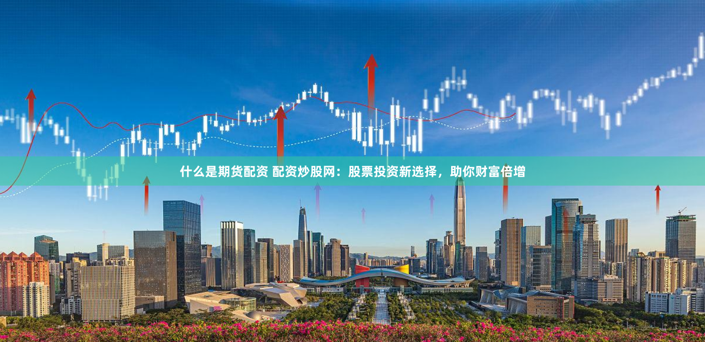 什么是期货配资 配资炒股网：股票投资新选择，助你财富倍增