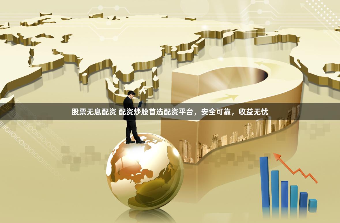 股票无息配资 配资炒股首选配资平台，安全可靠，收益无忧