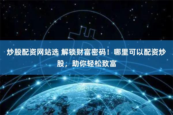 炒股配资网站选 解锁财富密码！哪里可以配资炒股，助你轻松致富