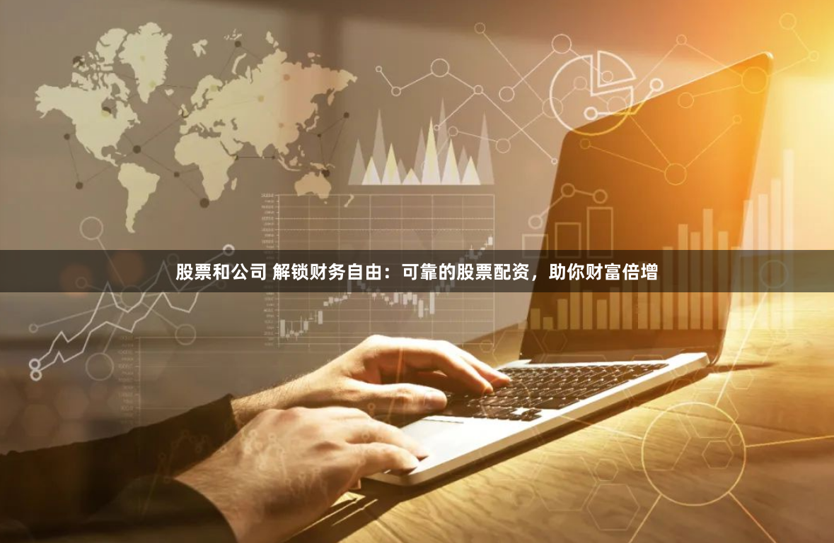 股票和公司 解锁财务自由：可靠的股票配资，助你财富倍增